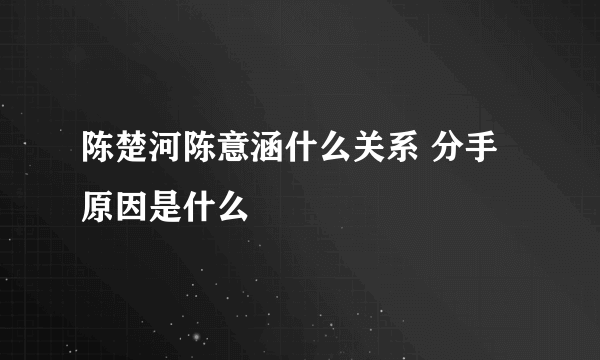 陈楚河陈意涵什么关系 分手原因是什么