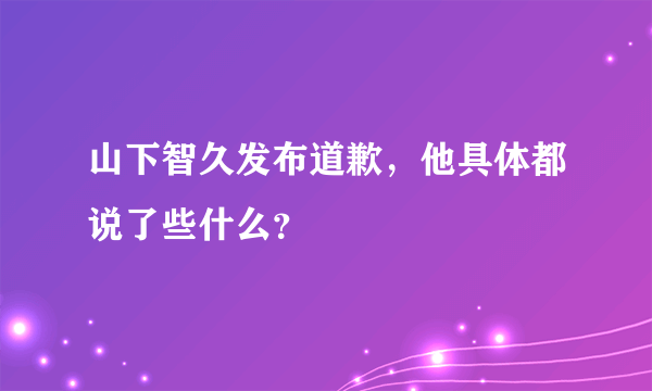 山下智久发布道歉，他具体都说了些什么？