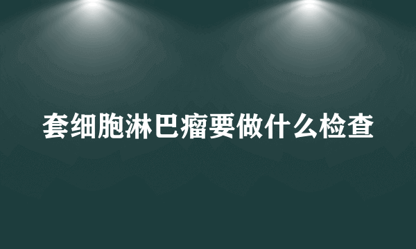 套细胞淋巴瘤要做什么检查