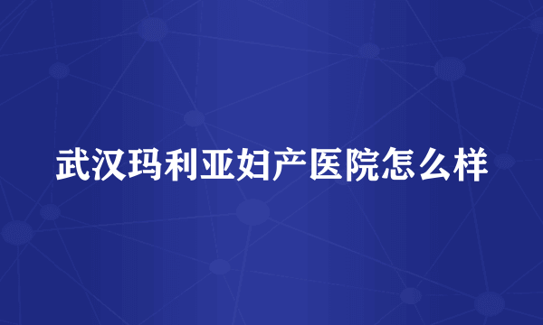 武汉玛利亚妇产医院怎么样