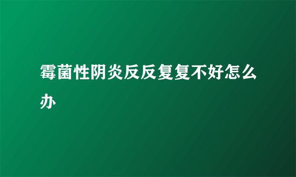 霉菌性阴炎反反复复不好怎么办