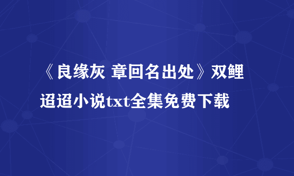 《良缘灰 章回名出处》双鲤迢迢小说txt全集免费下载