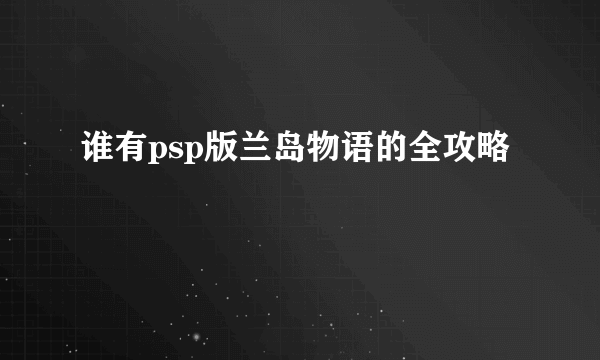 谁有psp版兰岛物语的全攻略