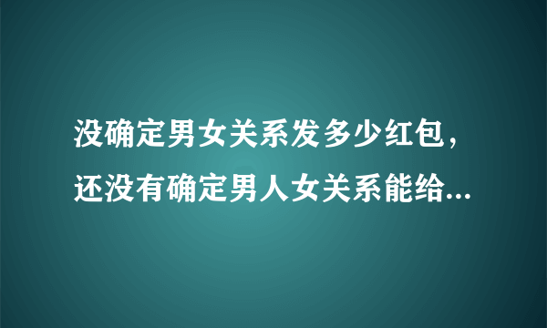 没确定男女关系发多少红包，还没有确定男人女关系能给红包吗?