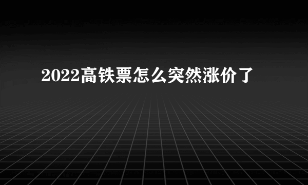 2022高铁票怎么突然涨价了