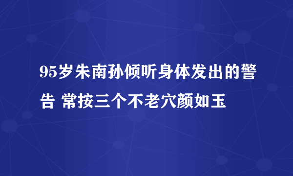 95岁朱南孙倾听身体发出的警告 常按三个不老穴颜如玉