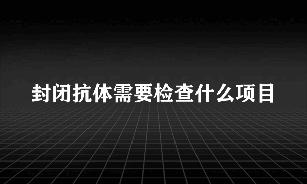 封闭抗体需要检查什么项目