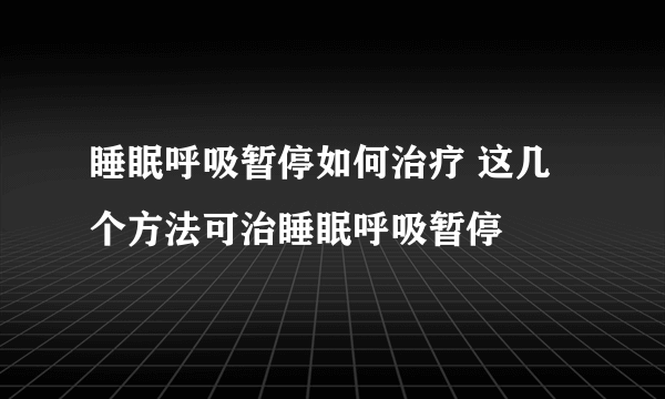 睡眠呼吸暂停如何治疗 这几个方法可治睡眠呼吸暂停