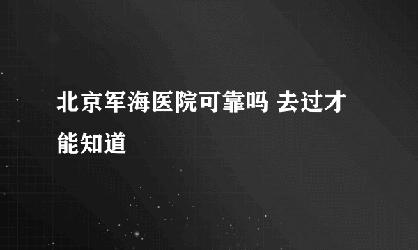 北京军海医院可靠吗 去过才能知道 