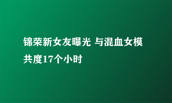 锦荣新女友曝光 与混血女模共度17个小时