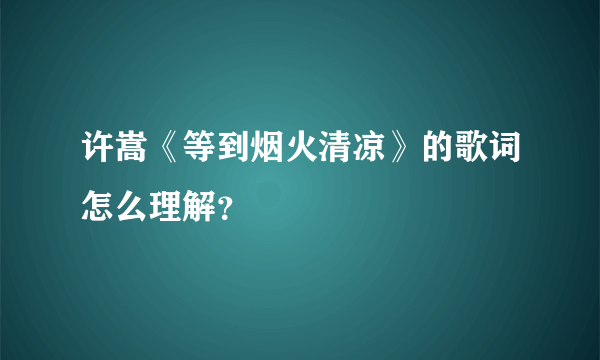 许嵩《等到烟火清凉》的歌词怎么理解？