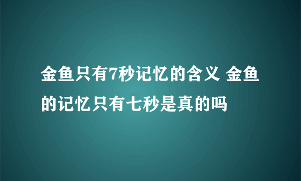 金鱼只有7秒记忆的含义 金鱼的记忆只有七秒是真的吗