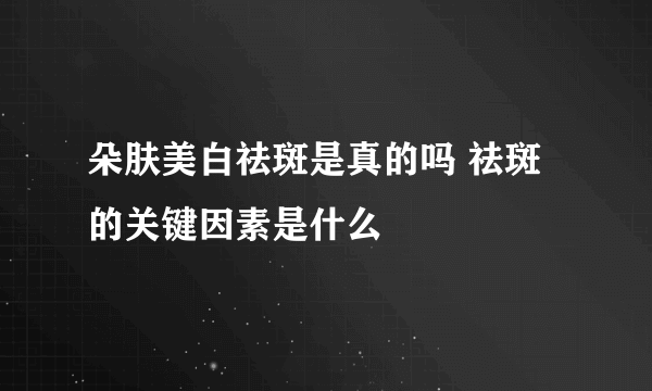 朵肤美白祛斑是真的吗 祛斑的关键因素是什么