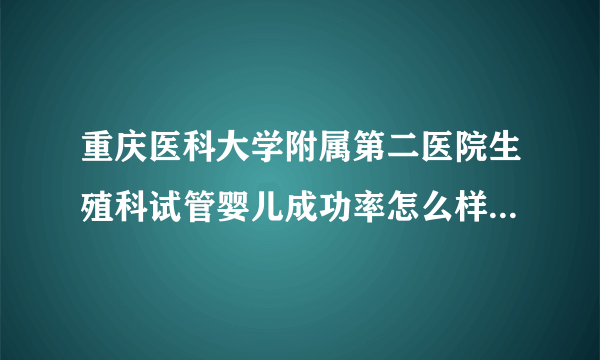 重庆医科大学附属第二医院生殖科试管婴儿成功率怎么样[重庆试管婴儿]