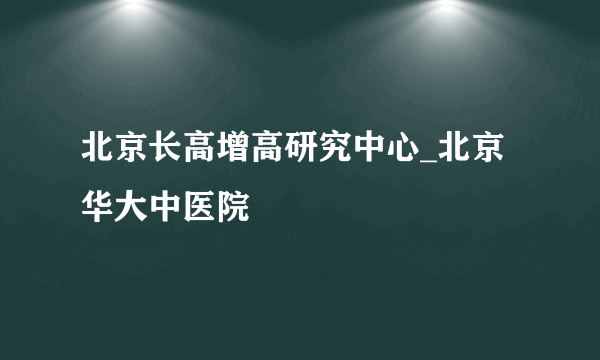 北京长高增高研究中心_北京华大中医院