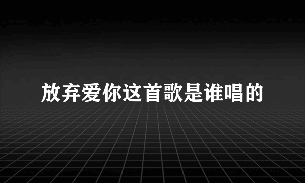 放弃爱你这首歌是谁唱的