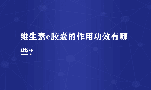 维生素e胶囊的作用功效有哪些？