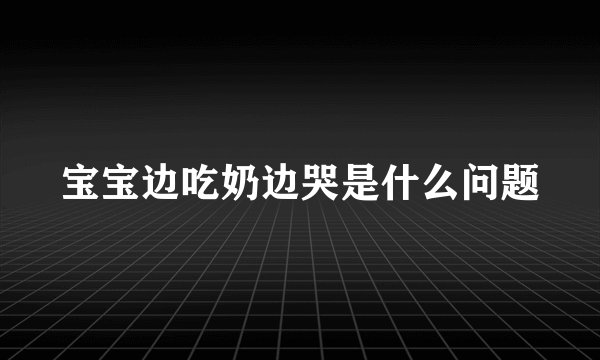 宝宝边吃奶边哭是什么问题