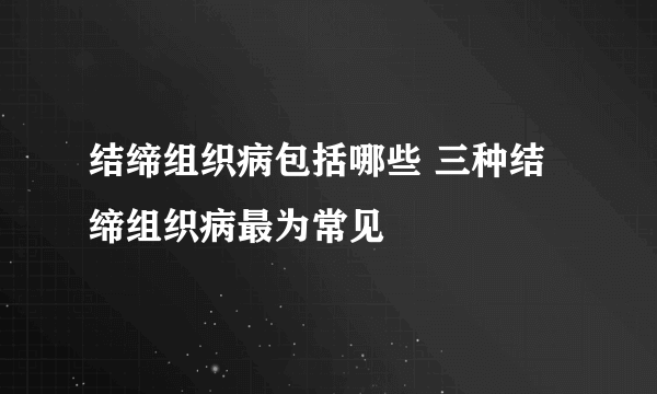 结缔组织病包括哪些 三种结缔组织病最为常见