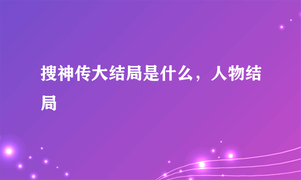 搜神传大结局是什么，人物结局