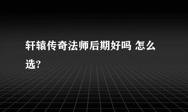 轩辕传奇法师后期好吗 怎么选?