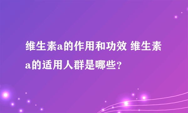 维生素a的作用和功效 维生素a的适用人群是哪些？