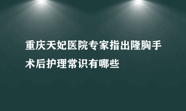 重庆天妃医院专家指出隆胸手术后护理常识有哪些