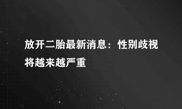 放开二胎最新消息：性别歧视将越来越严重