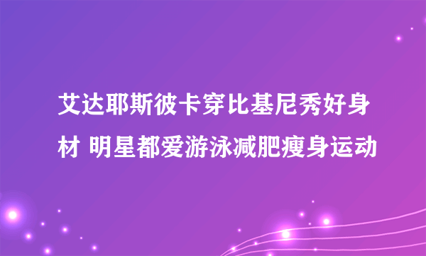 艾达耶斯彼卡穿比基尼秀好身材 明星都爱游泳减肥瘦身运动