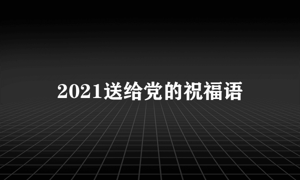 2021送给党的祝福语