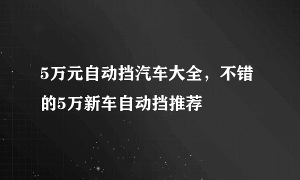 5万元自动挡汽车大全，不错的5万新车自动挡推荐