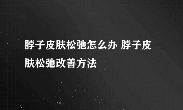 脖子皮肤松弛怎么办 脖子皮肤松弛改善方法