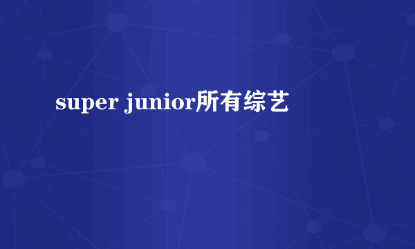 super junior所有综艺