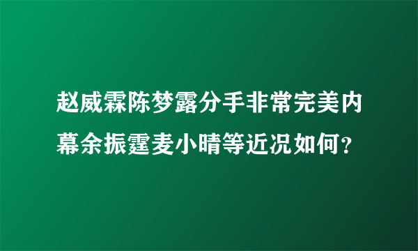 赵威霖陈梦露分手非常完美内幕余振霆麦小晴等近况如何？