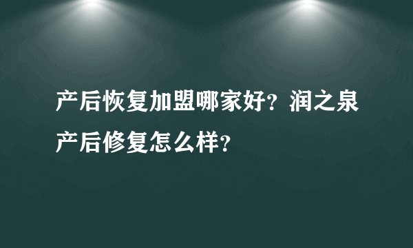 产后恢复加盟哪家好？润之泉产后修复怎么样？