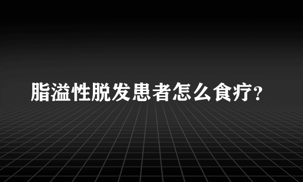 脂溢性脱发患者怎么食疗？