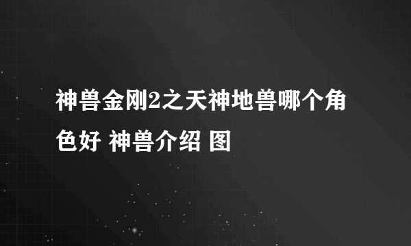 神兽金刚2之天神地兽哪个角色好 神兽介绍 图