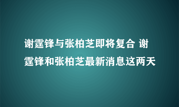 谢霆锋与张柏芝即将复合 谢霆锋和张柏芝最新消息这两天