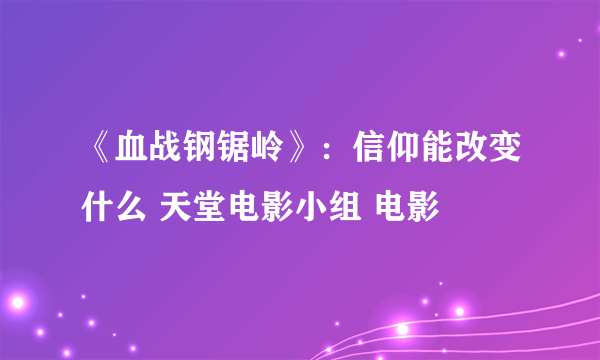 《血战钢锯岭》：信仰能改变什么 天堂电影小组 电影