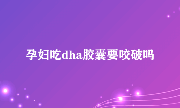 孕妇吃dha胶囊要咬破吗