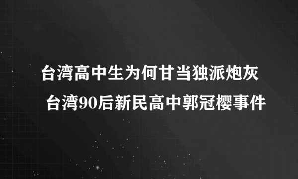 台湾高中生为何甘当独派炮灰 台湾90后新民高中郭冠樱事件