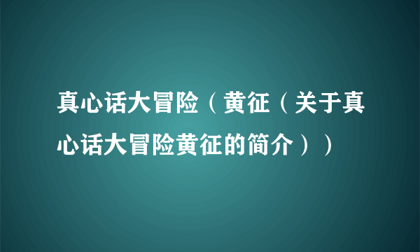 真心话大冒险（黄征（关于真心话大冒险黄征的简介））