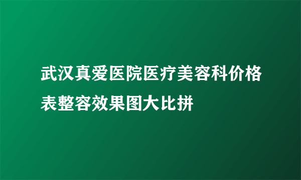 武汉真爱医院医疗美容科价格表整容效果图大比拼