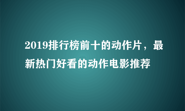 2019排行榜前十的动作片，最新热门好看的动作电影推荐