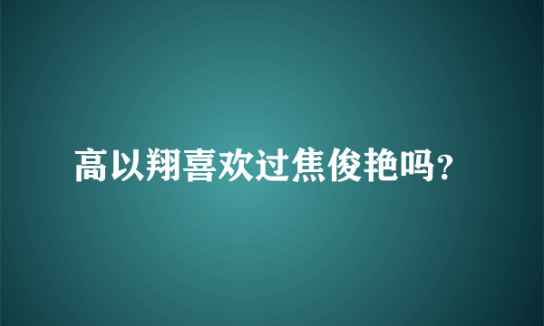 高以翔喜欢过焦俊艳吗？