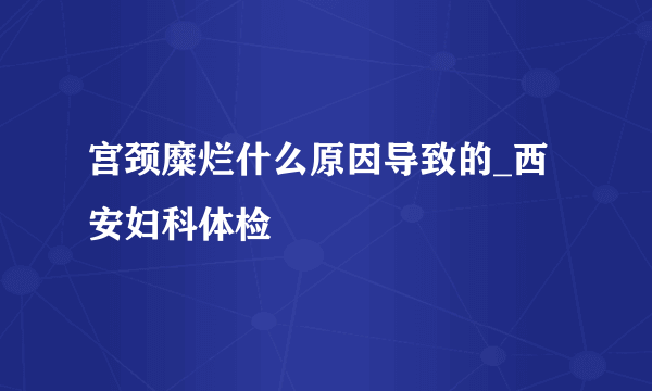 宫颈糜烂什么原因导致的_西安妇科体检