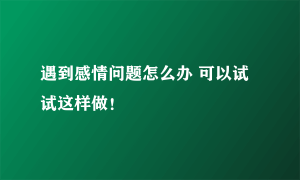 遇到感情问题怎么办 可以试试这样做！