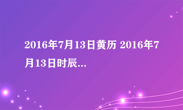 2016年7月13日黄历 2016年7月13日时辰凶吉查询