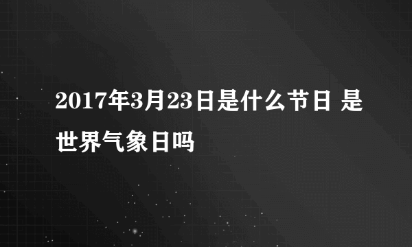 2017年3月23日是什么节日 是世界气象日吗