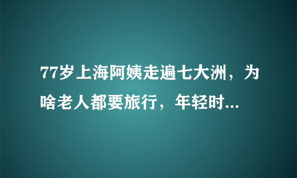 77岁上海阿姨走遍七大洲，为啥老人都要旅行，年轻时怎么不去？